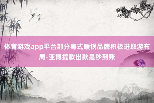 体育游戏app平台部分粤式暖锅品牌积极进取游布局-亚博提款出款是秒到账