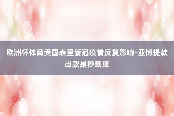 欧洲杯体育受国表里新冠疫情反复影响-亚博提款出款是秒到账