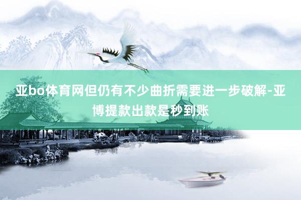 亚bo体育网但仍有不少曲折需要进一步破解-亚博提款出款是秒到账