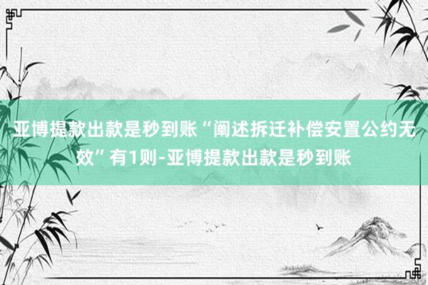 亚博提款出款是秒到账“阐述拆迁补偿安置公约无效”有1则-亚博提款出款是秒到账