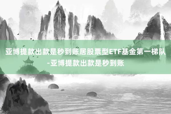 亚博提款出款是秒到账居股票型ETF基金第一梯队-亚博提款出款是秒到账