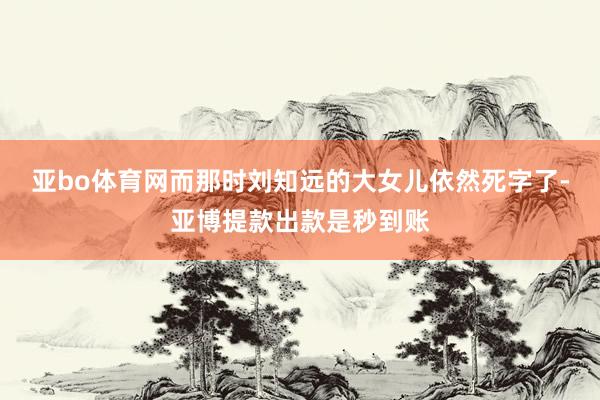 亚bo体育网而那时刘知远的大女儿依然死字了-亚博提款出款是秒到账