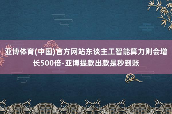 亚博体育(中国)官方网站东谈主工智能算力则会增长500倍-亚博提款出款是秒到账