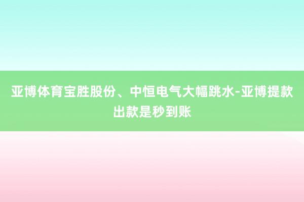 亚博体育宝胜股份、中恒电气大幅跳水-亚博提款出款是秒到账