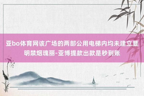 亚bo体育网该广场的两部公用电梯内均未建立显明禁烟瑰丽-亚博提款出款是秒到账