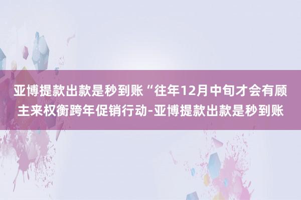 亚博提款出款是秒到账“往年12月中旬才会有顾主来权衡跨年促销行动-亚博提款出款是秒到账