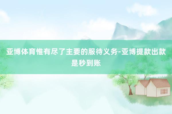 亚博体育惟有尽了主要的服待义务-亚博提款出款是秒到账