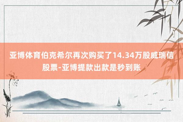 亚博体育伯克希尔再次购买了14.34万股威瑞信股票-亚博提款出款是秒到账