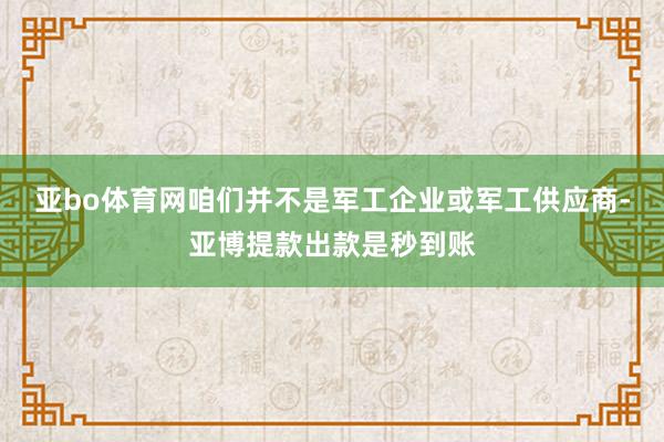 亚bo体育网咱们并不是军工企业或军工供应商-亚博提款出款是秒到账