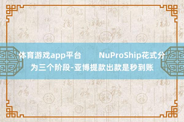体育游戏app平台        NuProShip花式分为三个阶段-亚博提款出款是秒到账