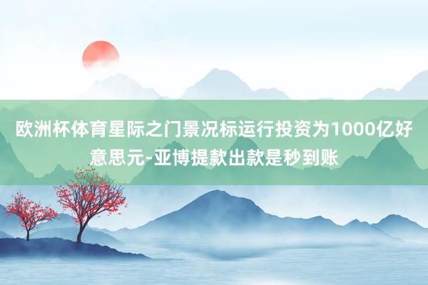 欧洲杯体育星际之门景况标运行投资为1000亿好意思元-亚博提款出款是秒到账