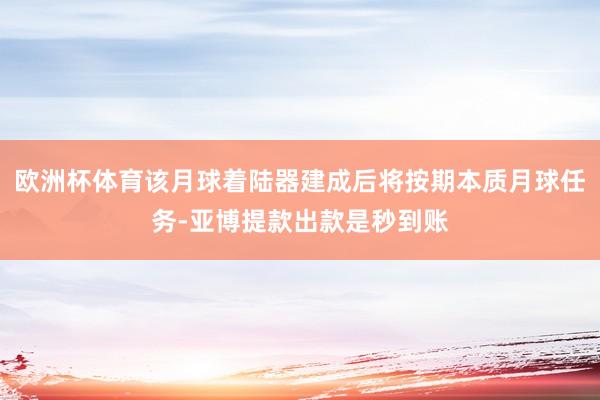 欧洲杯体育该月球着陆器建成后将按期本质月球任务-亚博提款出款是秒到账
