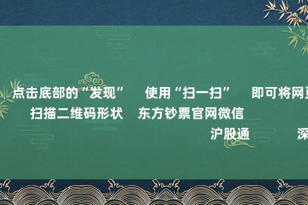 欧洲杯体育 点击底部的“发现” 使用“扫一扫” 即可将网页共享至一又友圈 扫描二维码形状 东方钞票官网微信 沪股通 深股通