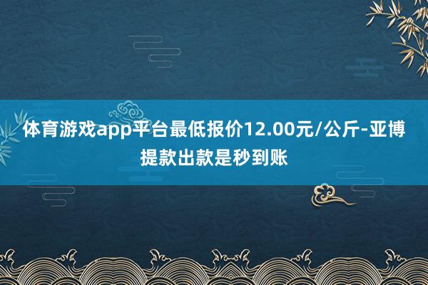 体育游戏app平台最低报价12.00元/公斤-亚博提款出款是秒到账