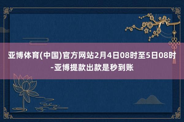 亚博体育(中国)官方网站2月4日08时至5日08时-亚博提款出款是秒到账