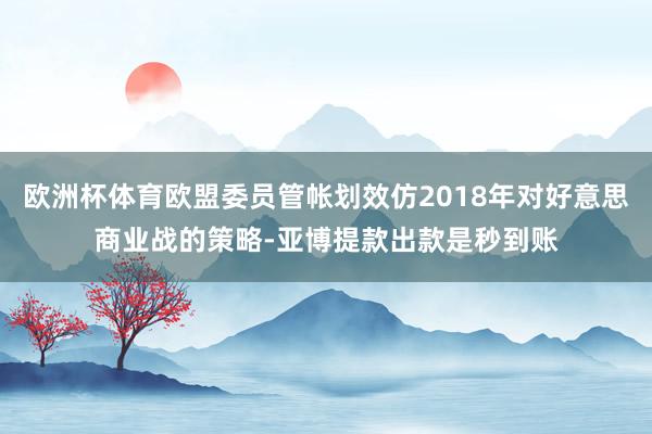 欧洲杯体育欧盟委员管帐划效仿2018年对好意思商业战的策略-亚博提款出款是秒到账