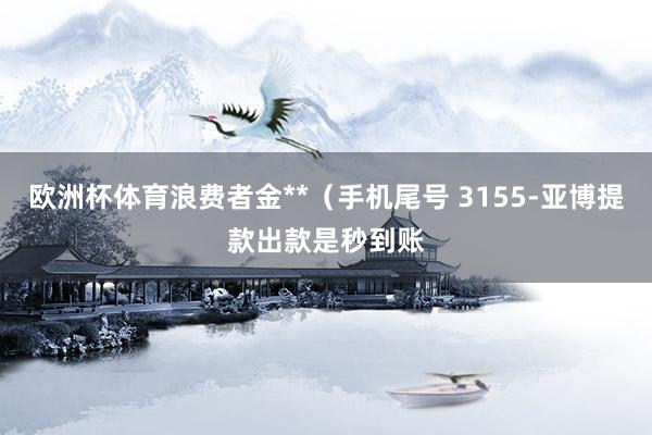 欧洲杯体育浪费者金**（手机尾号 3155-亚博提款出款是秒到账