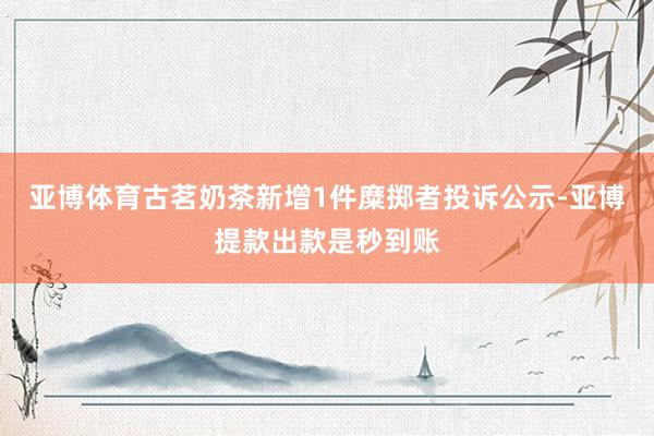 亚博体育古茗奶茶新增1件糜掷者投诉公示-亚博提款出款是秒到账