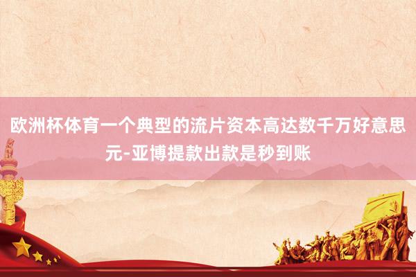 欧洲杯体育一个典型的流片资本高达数千万好意思元-亚博提款出款是秒到账
