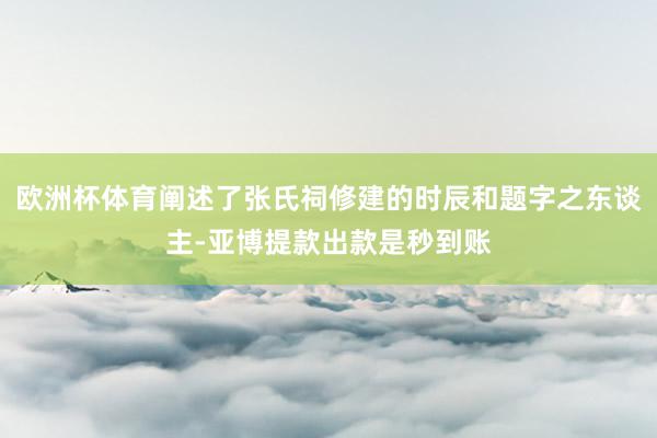 欧洲杯体育阐述了张氏祠修建的时辰和题字之东谈主-亚博提款出款是秒到账