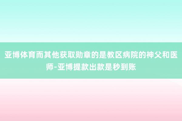 亚博体育而其他获取勋章的是教区病院的神父和医师-亚博提款出款是秒到账