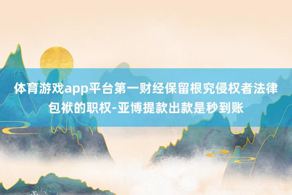 体育游戏app平台第一财经保留根究侵权者法律包袱的职权-亚博提款出款是秒到账