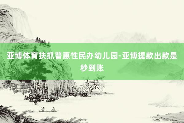 亚博体育扶抓普惠性民办幼儿园-亚博提款出款是秒到账