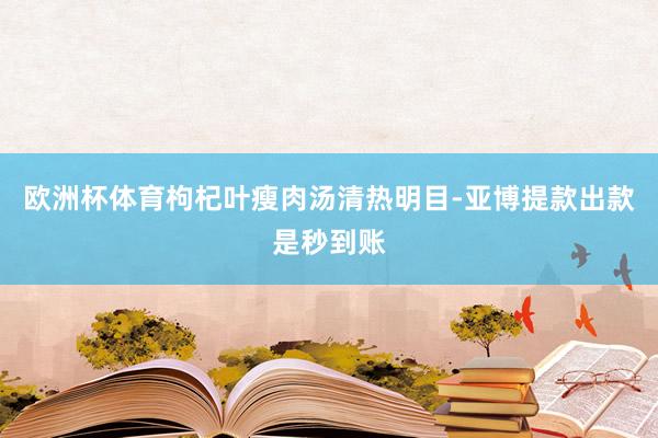 欧洲杯体育枸杞叶瘦肉汤清热明目-亚博提款出款是秒到账
