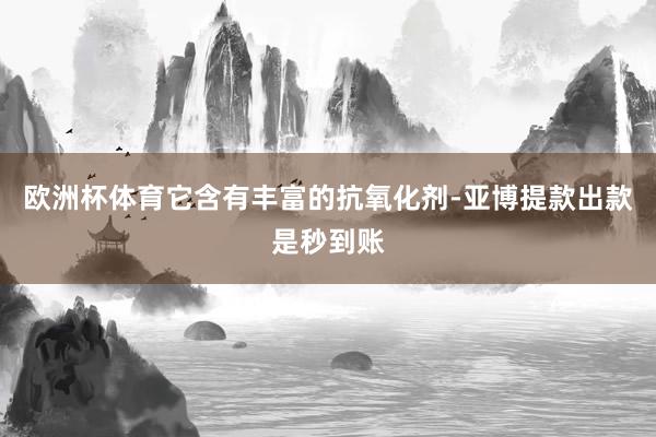 欧洲杯体育它含有丰富的抗氧化剂-亚博提款出款是秒到账