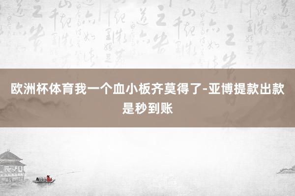 欧洲杯体育我一个血小板齐莫得了-亚博提款出款是秒到账
