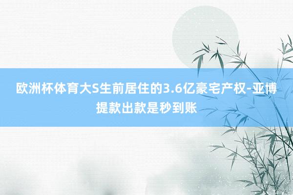 欧洲杯体育大S生前居住的3.6亿豪宅产权-亚博提款出款是秒到账