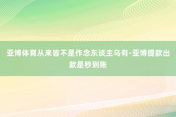 亚博体育从来皆不是作念东谈主乌有-亚博提款出款是秒到账