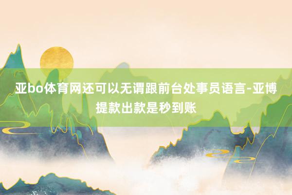 亚bo体育网还可以无谓跟前台处事员语言-亚博提款出款是秒到账