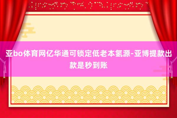 亚bo体育网亿华通可锁定低老本氢源-亚博提款出款是秒到账