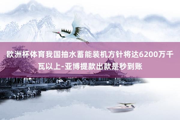 欧洲杯体育我国抽水蓄能装机方针将达6200万千瓦以上-亚博提款出款是秒到账