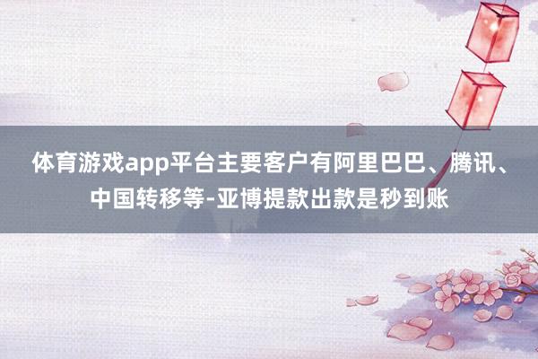 体育游戏app平台主要客户有阿里巴巴、腾讯、中国转移等-亚博提款出款是秒到账