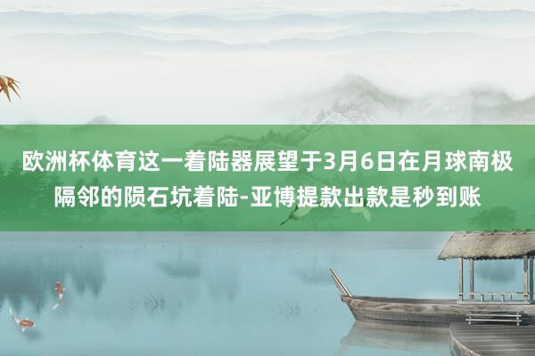 欧洲杯体育这一着陆器展望于3月6日在月球南极隔邻的陨石坑着陆-亚博提款出款是秒到账