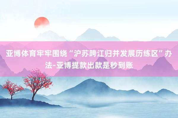 亚博体育牢牢围绕“沪苏跨江归并发展历练区”办法-亚博提款出款是秒到账