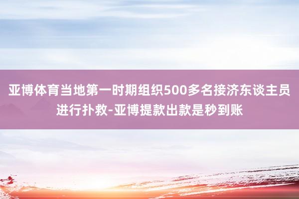 亚博体育当地第一时期组织500多名接济东谈主员进行扑救-亚博提款出款是秒到账