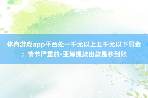 体育游戏app平台处一千元以上五千元以下罚金；情节严重的-亚博提款出款是秒到账