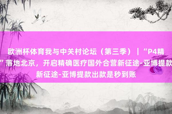 欧洲杯体育我与中关村论坛（第三季）｜“P4精确医疗加快器”落地北京，开启精确医疗国外合营新征途-亚博提款出款是秒到账