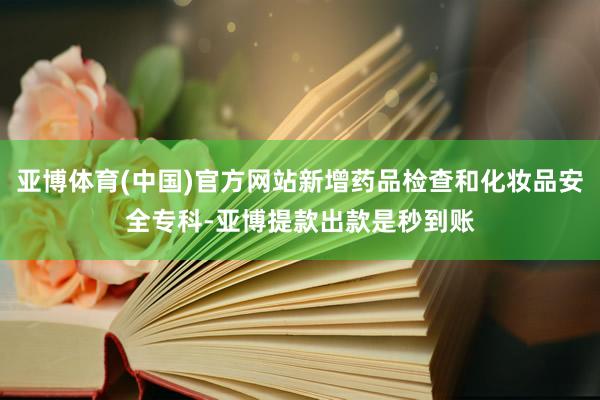 亚博体育(中国)官方网站新增药品检查和化妆品安全专科-亚博提款出款是秒到账