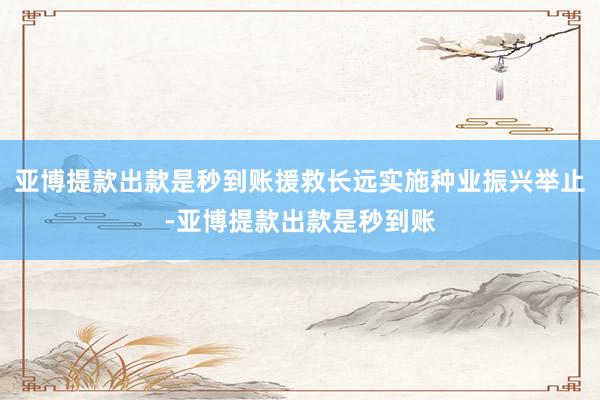 亚博提款出款是秒到账援救长远实施种业振兴举止-亚博提款出款是秒到账