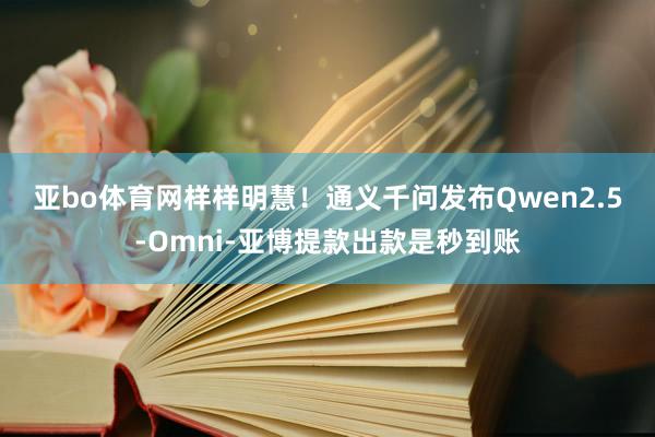 亚bo体育网样样明慧！　　通义千问发布Qwen2.5-Omni-亚博提款出款是秒到账