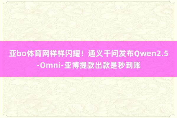 亚bo体育网样样闪耀！　　通义千问发布Qwen2.5-Omni-亚博提款出款是秒到账