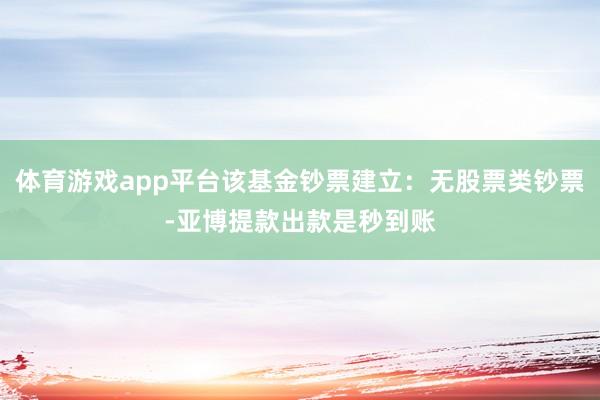 体育游戏app平台该基金钞票建立：无股票类钞票-亚博提款出款是秒到账