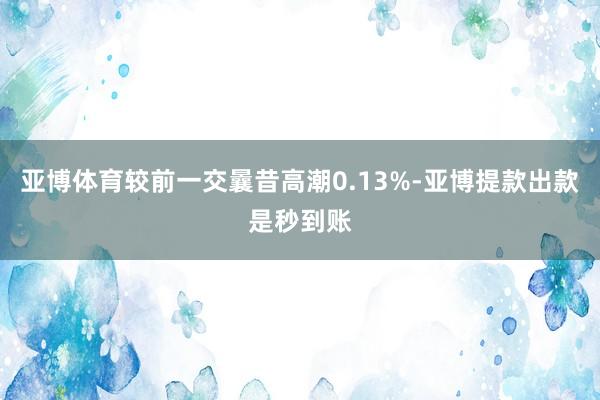 亚博体育较前一交曩昔高潮0.13%-亚博提款出款是秒到账