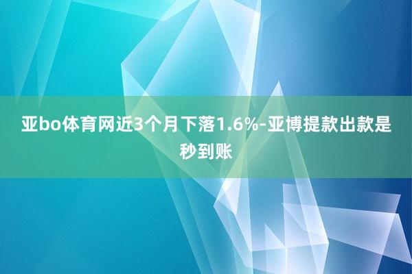 亚bo体育网近3个月下落1.6%-亚博提款出款是秒到账