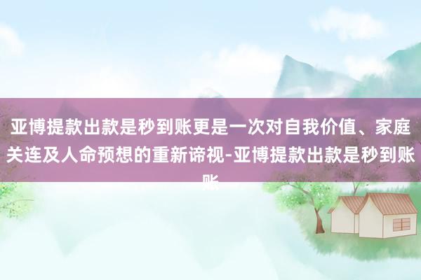 亚博提款出款是秒到账更是一次对自我价值、家庭关连及人命预想的重新谛视-亚博提款出款是秒到账