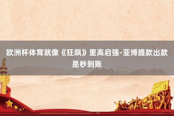 欧洲杯体育就像《狂飙》里高启强-亚博提款出款是秒到账